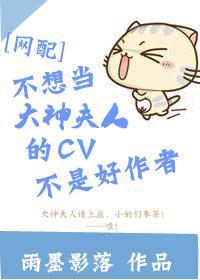 不想当大神夫人的CV不是好作者[网配]