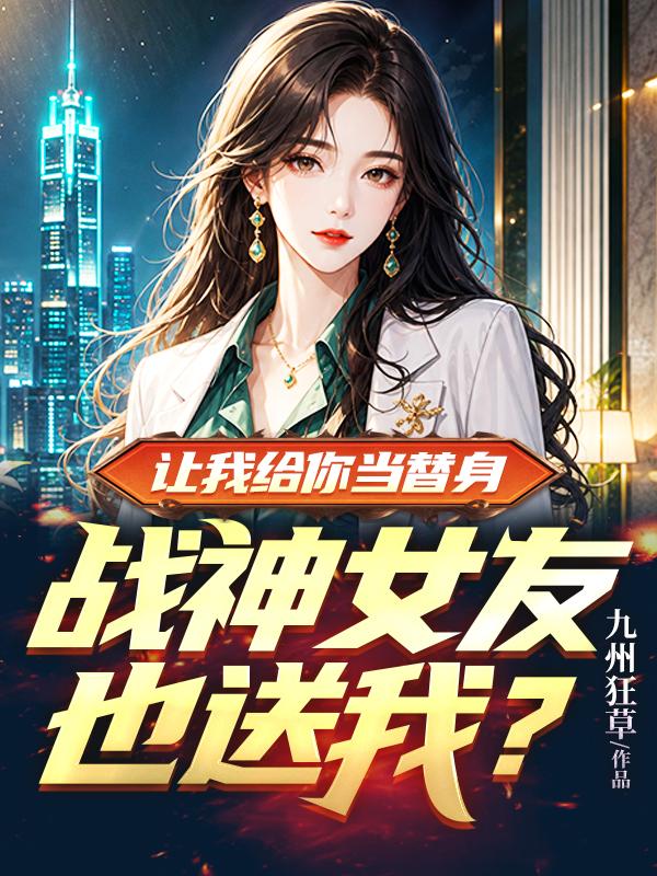 《让我给你当替身，战神女友也送我？》